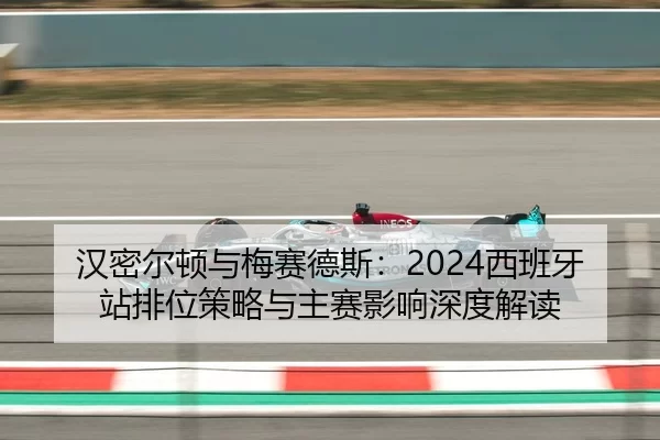 汉密尔顿与梅赛德斯：2024西班牙站排位策略与主赛影响深度解读
